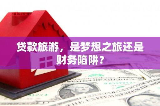 中正贷款旅游，是梦想之旅还是财务陷阱？