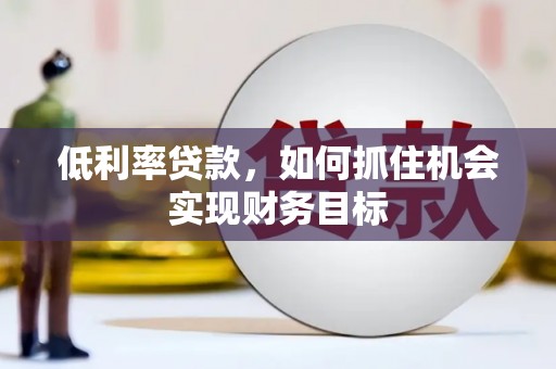 中正低利率贷款，如何抓住机会实现财务目标