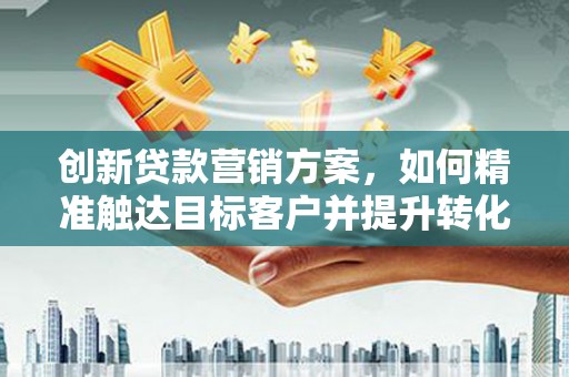 中正创新贷款营销方案，如何精准触达目标客户并提升转化率