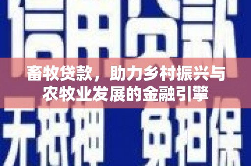 中正畜牧贷款，助力乡村振兴与农牧业发展的金融引擎