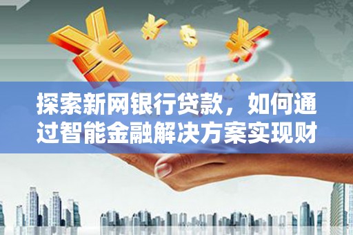 中正探索新网银行贷款，如何通过智能金融解决方案实现财富增长
