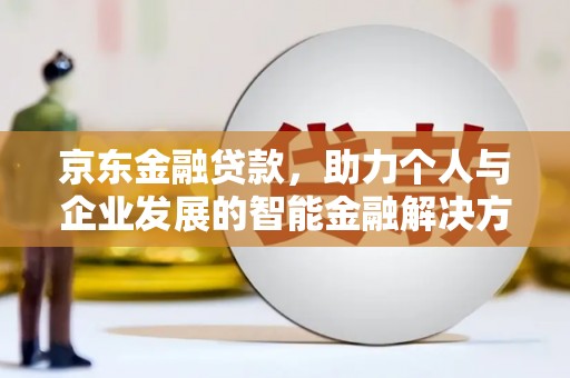 中正京东金融贷款，助力个人与企业发展的智能金融解决方案