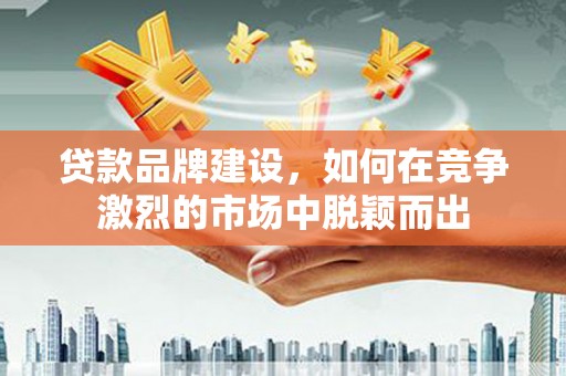 中正贷款品牌建设，如何在竞争激烈的市场中脱颖而出