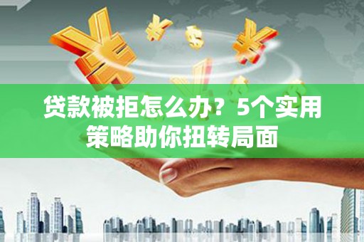 中正贷款被拒怎么办？5个实用策略助你扭转局面