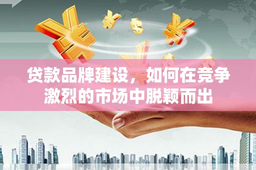 中正贷款品牌建设，如何在竞争激烈的市场中脱颖而出