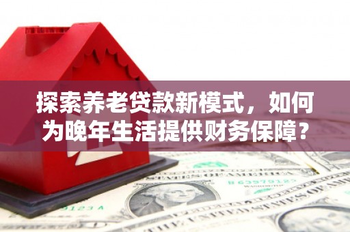 中正探索养老贷款新模式，如何为晚年生活提供财务保障？