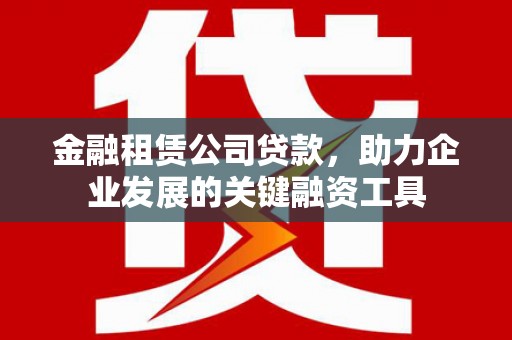 中正金融租赁公司贷款，助力企业发展的关键融资工具