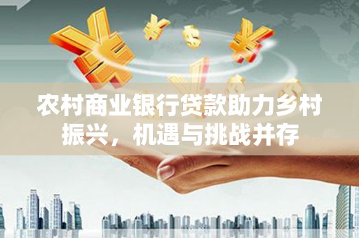 中正农村商业银行贷款助力乡村振兴，机遇与挑战并存