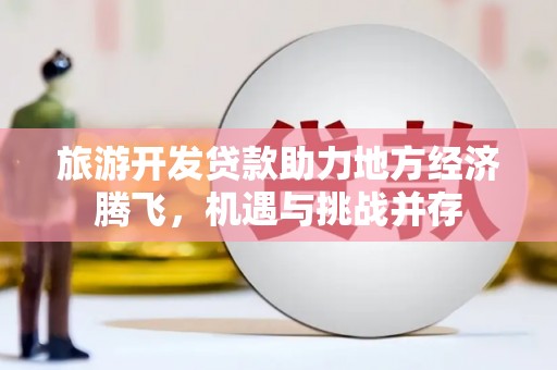 中正旅游开发贷款助力地方经济腾飞，机遇与挑战并存