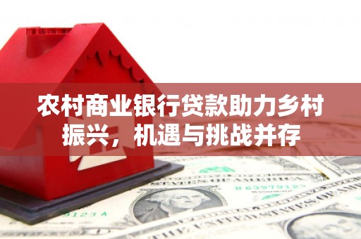 中正农村商业银行贷款助力乡村振兴，机遇与挑战并存