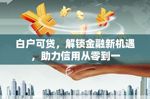 中正白户可贷，解锁金融新机遇，助力信用从零到一