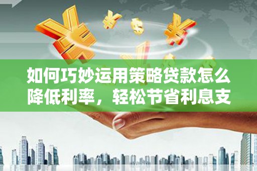 中正如何巧妙运用策略贷款怎么降低利率，轻松节省利息支出