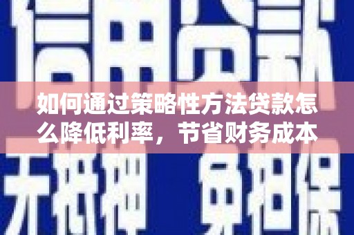 中正如何通过策略性方法贷款怎么降低利率，节省财务成本