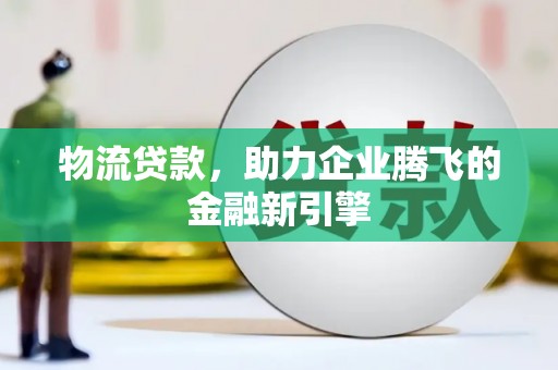 中正物流贷款，助力企业腾飞的金融新引擎
