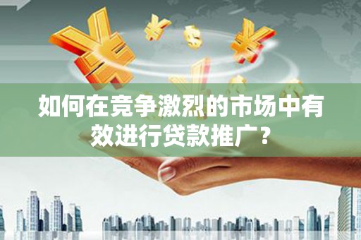 中正如何在竞争激烈的市场中有效进行贷款推广？