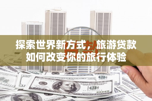 中正探索世界新方式，旅游贷款如何改变你的旅行体验