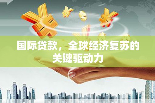 中正国际贷款，全球经济复苏的关键驱动力