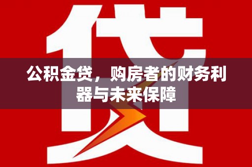 中正公积金贷，购房者的财务利器与未来保障