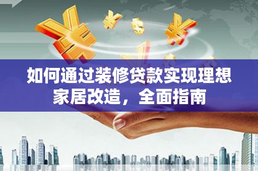 中正如何通过装修贷款实现理想家居改造，全面指南