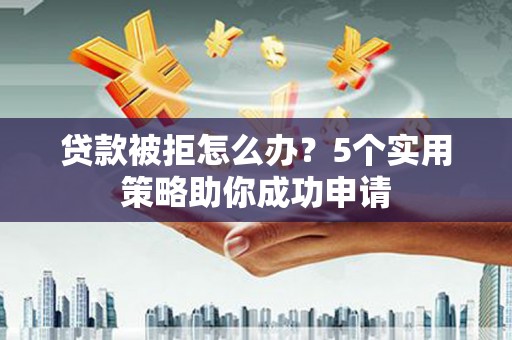 中正贷款被拒怎么办？5个实用策略助你成功申请