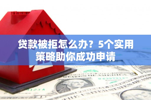 中正贷款被拒怎么办？5个实用策略助你成功申请