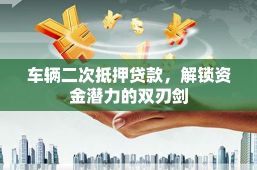 中正车辆二次抵押贷款，解锁资金潜力的双刃剑