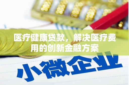 中正医疗健康贷款，解决医疗费用的创新金融方案