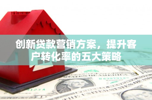 中正创新贷款营销方案，提升客户转化率的五大策略