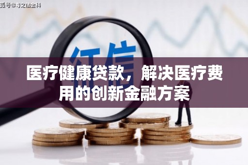 中正医疗健康贷款，解决医疗费用的创新金融方案