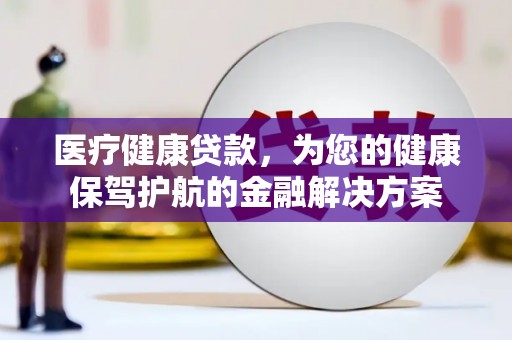 中正医疗健康贷款，为您的健康保驾护航的金融解决方案