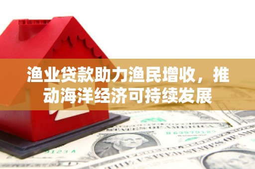 中正渔业贷款助力渔民增收，推动海洋经济可持续发展