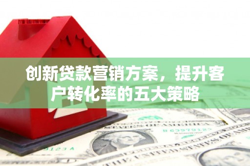 中正创新贷款营销方案，提升客户转化率的五大策略
