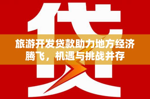 中正旅游开发贷款助力地方经济腾飞，机遇与挑战并存