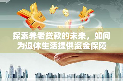 中正探索养老贷款的未来，如何为退休生活提供资金保障
