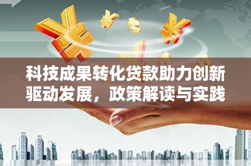 中正科技成果转化贷款助力创新驱动发展，政策解读与实践探索
