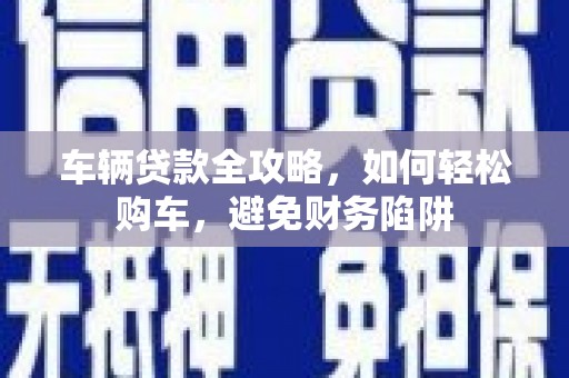 中正车辆贷款全攻略，如何轻松购车，避免财务陷阱