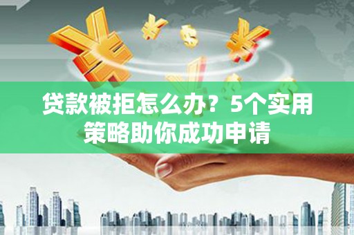 中正贷款被拒怎么办？5个实用策略助你成功申请