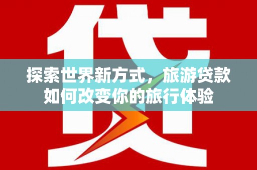 中正探索世界新方式，旅游贷款如何改变你的旅行体验