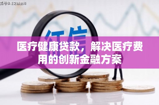 中正医疗健康贷款，解决医疗费用的创新金融方案