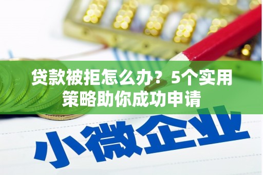 中正贷款被拒怎么办？5个实用策略助你成功申请