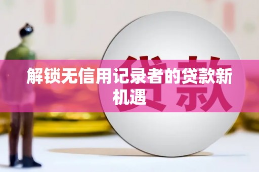 中正解锁无信用记录者的贷款新机遇