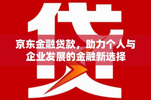 中正京东金融贷款，助力个人与企业发展的金融新选择