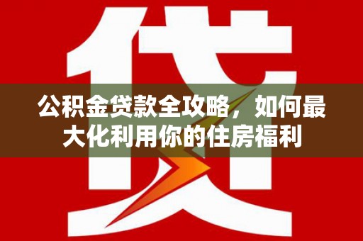 中正公积金贷款全攻略，如何最大化利用你的住房福利