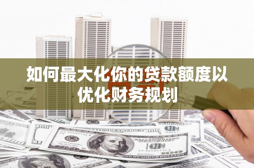 中正如何最大化你的贷款额度以优化财务规划