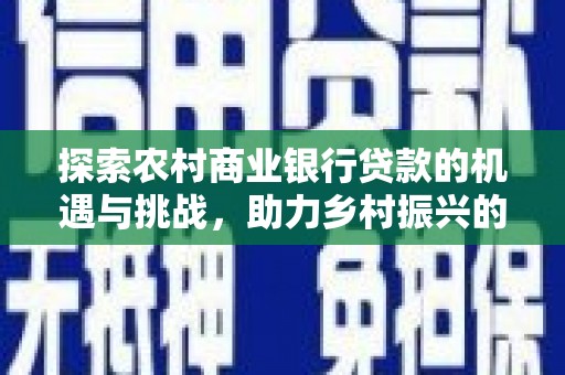 中正探索农村商业银行贷款的机遇与挑战，助力乡村振兴的金融引擎
