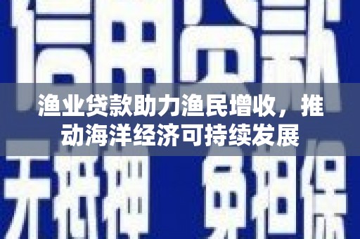 中正渔业贷款助力渔民增收，推动海洋经济可持续发展