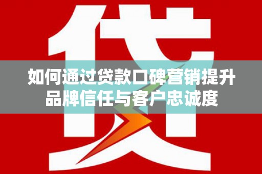 中正如何通过贷款口碑营销提升品牌信任与客户忠诚度