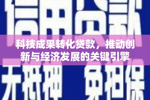 中正科技成果转化贷款，推动创新与经济发展的关键引擎