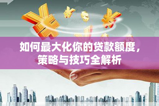中正如何最大化你的贷款额度，策略与技巧全解析
