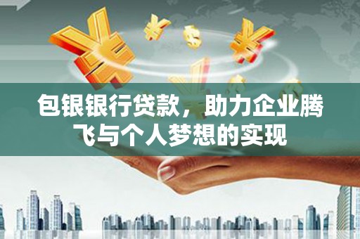 中正包银银行贷款，助力企业腾飞与个人梦想的实现